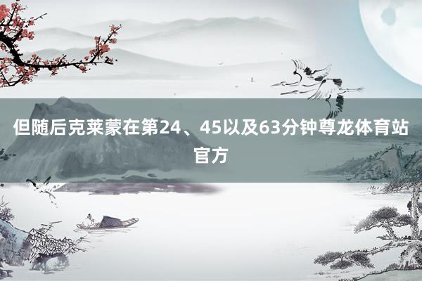 但随后克莱蒙在第24、45以及63分钟尊龙体育站官方