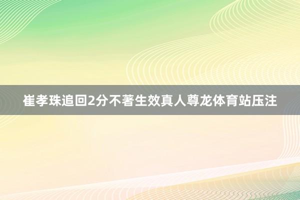 崔孝珠追回2分不著生效真人尊龙体育站压注