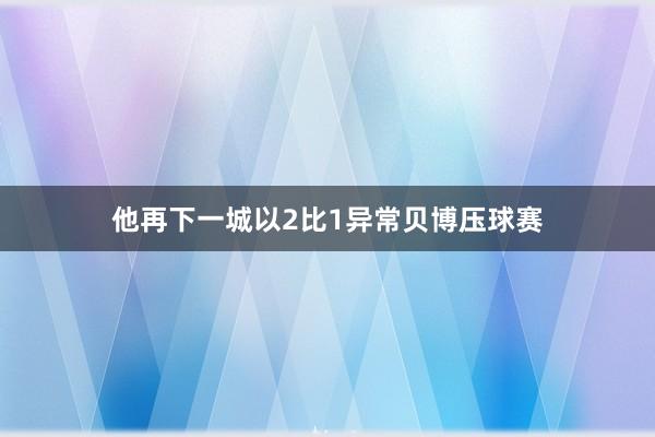 他再下一城以2比1异常贝博压球赛