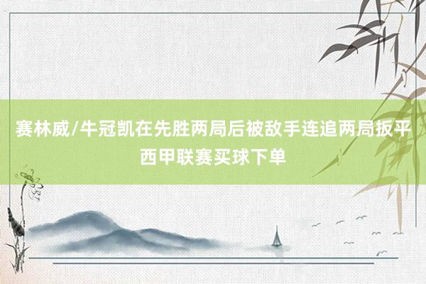 赛林威/牛冠凯在先胜两局后被敌手连追两局扳平西甲联赛买球下单