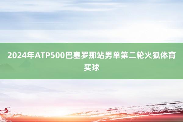 2024年ATP500巴塞罗那站男单第二轮火狐体育买球