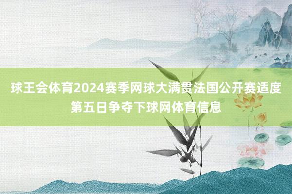 球王会体育2024赛季网球大满贯法国公开赛适度第五日争夺下球网体育信息