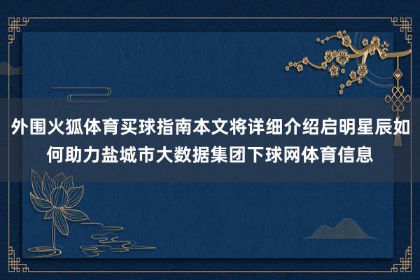 外围火狐体育买球指南本文将详细介绍启明星辰如何助力盐城市大数据集团下球网体育信息