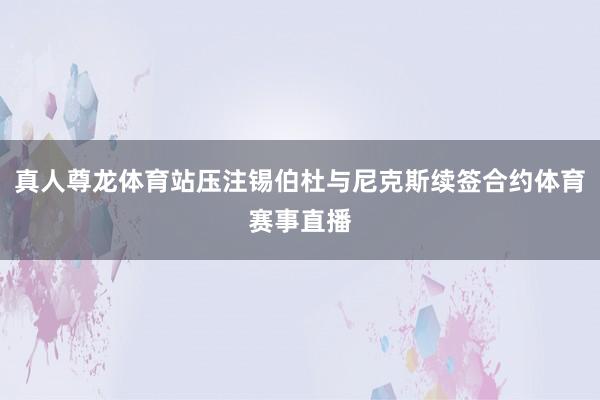 真人尊龙体育站压注锡伯杜与尼克斯续签合约体育赛事直播