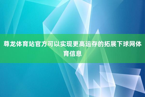 尊龙体育站官方可以实现更高运存的拓展下球网体育信息