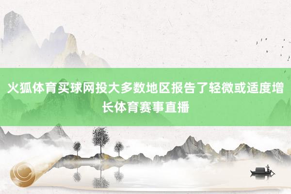 火狐体育买球网投大多数地区报告了轻微或适度增长体育赛事直播