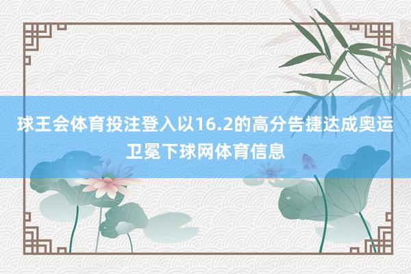 球王会体育投注登入以16.2的高分告捷达成奥运卫冕下球网体育信息