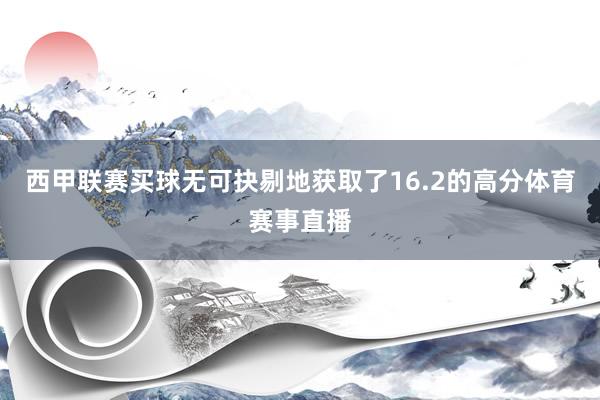 西甲联赛买球无可抉剔地获取了16.2的高分体育赛事直播