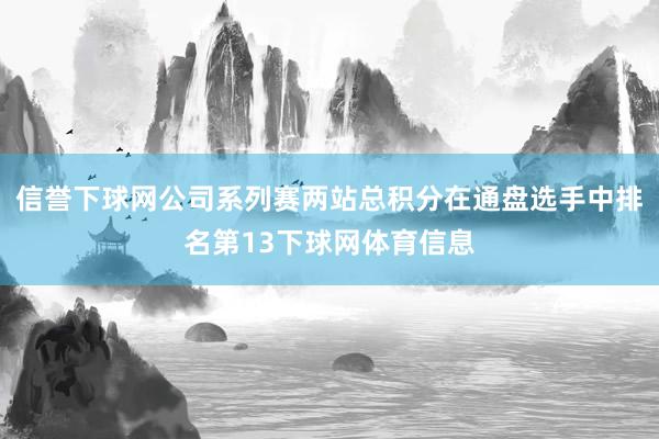 信誉下球网公司系列赛两站总积分在通盘选手中排名第13下球网体育信息