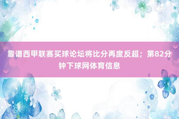 靠谱西甲联赛买球论坛将比分再度反超；第82分钟下球网体育信息