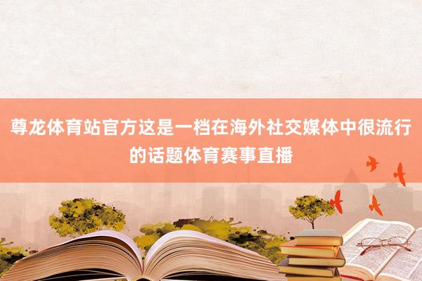 尊龙体育站官方这是一档在海外社交媒体中很流行的话题体育赛事直播