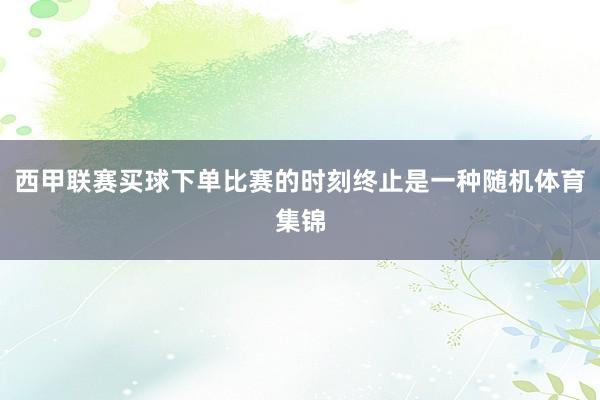 西甲联赛买球下单比赛的时刻终止是一种随机体育集锦