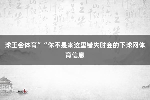 球王会体育”“你不是来这里错失时会的下球网体育信息