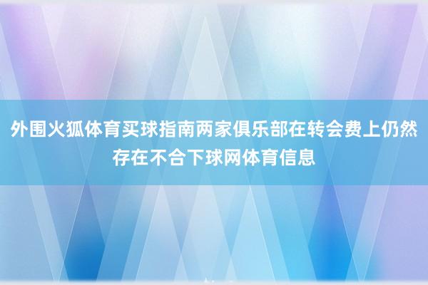 外围火狐体育买球指南两家俱乐部在转会费上仍然存在不合下球网体育信息