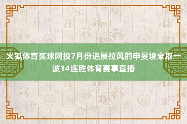 火狐体育买球网投7月份进展拉风的申旻埈豪取一波14连胜体育赛事直播