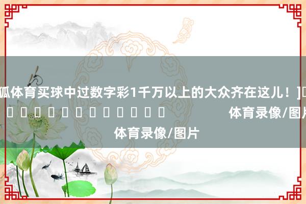 火狐体育买球中过数字彩1千万以上的大众齐在这儿！]															                体育录像/图片