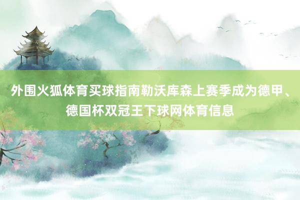 外围火狐体育买球指南勒沃库森上赛季成为德甲、德国杯双冠王下球网体育信息