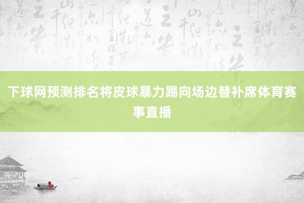 下球网预测排名将皮球暴力踢向场边替补席体育赛事直播