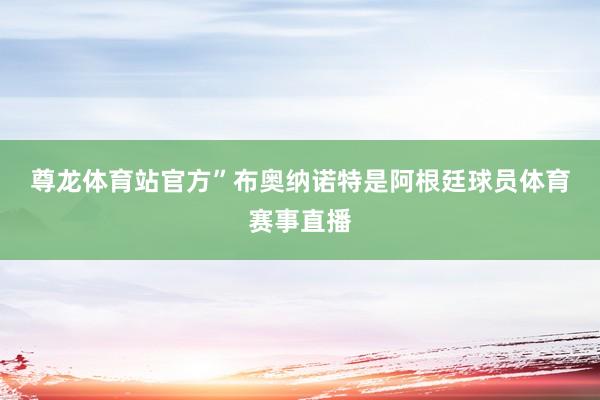 尊龙体育站官方”　　布奥纳诺特是阿根廷球员体育赛事直播