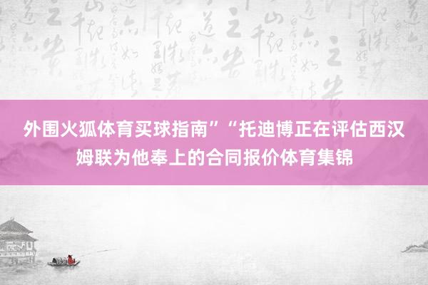 外围火狐体育买球指南”　　“托迪博正在评估西汉姆联为他奉上的合同报价体育集锦