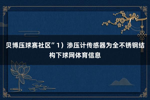 贝博压球赛社区”1）渗压计传感器为全不锈钢结构下球网体育信息