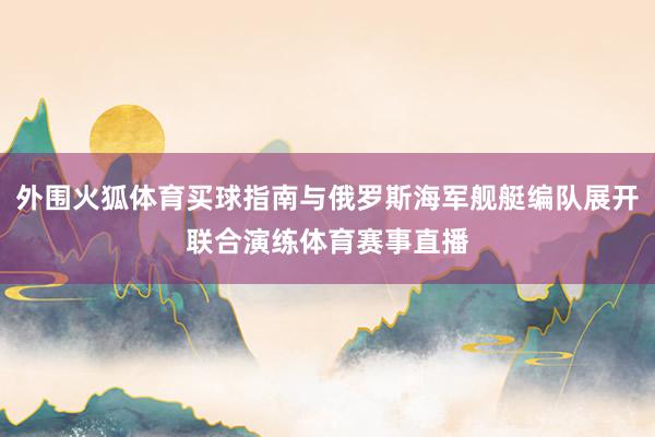 外围火狐体育买球指南与俄罗斯海军舰艇编队展开联合演练体育赛事直播