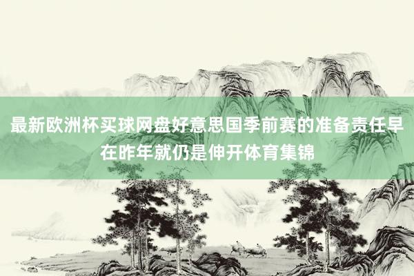 最新欧洲杯买球网盘好意思国季前赛的准备责任早在昨年就仍是伸开体育集锦