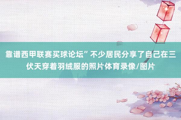 靠谱西甲联赛买球论坛”不少居民分享了自己在三伏天穿着羽绒服的照片体育录像/图片