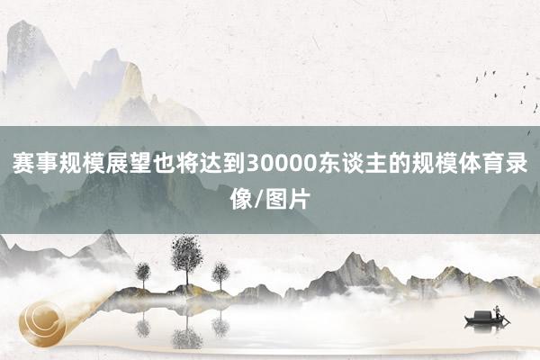 赛事规模展望也将达到30000东谈主的规模体育录像/图片