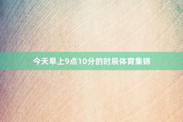 今天早上9点10分的时辰体育集锦