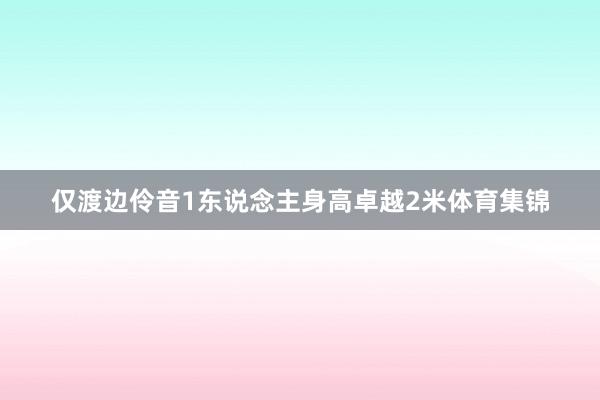 仅渡边伶音1东说念主身高卓越2米体育集锦