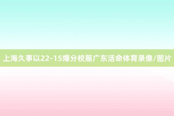 上海久事以22-15爆分校服广东活命体育录像/图片