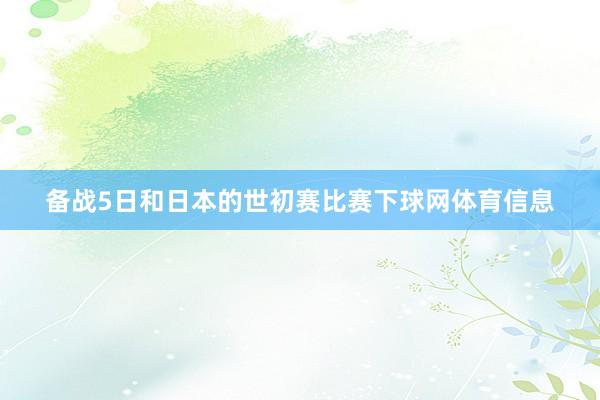 备战5日和日本的世初赛比赛下球网体育信息