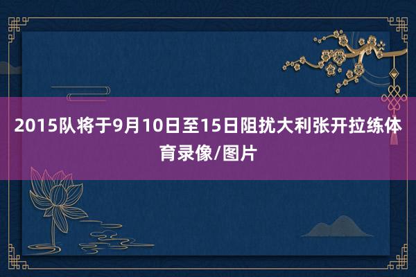 2015队将于9月10日至15日阻扰大利张开拉练体育录像/图片