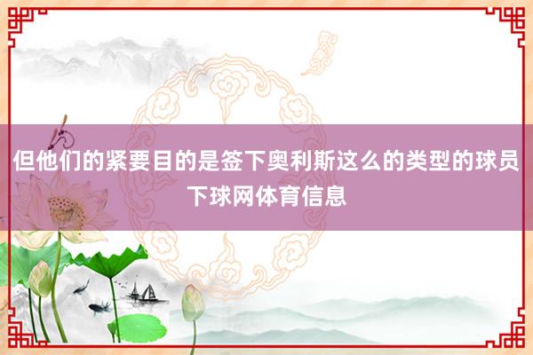 但他们的紧要目的是签下奥利斯这么的类型的球员下球网体育信息