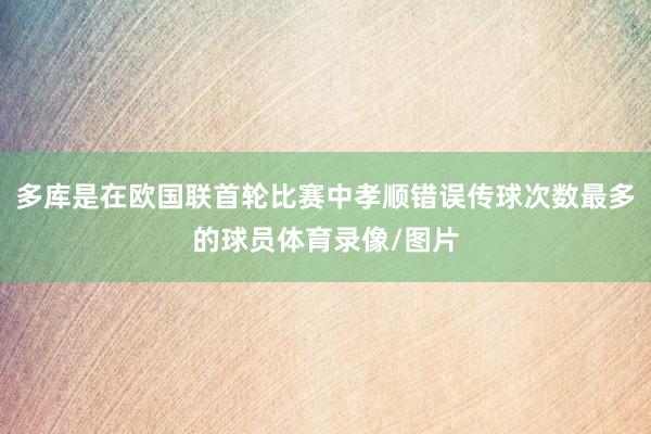 多库是在欧国联首轮比赛中孝顺错误传球次数最多的球员体育录像/图片