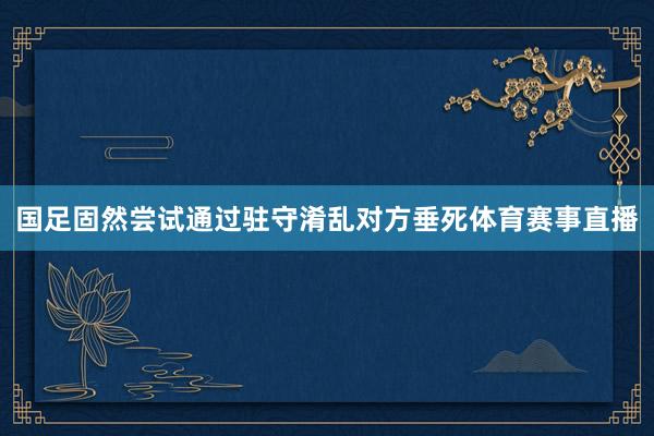 国足固然尝试通过驻守淆乱对方垂死体育赛事直播