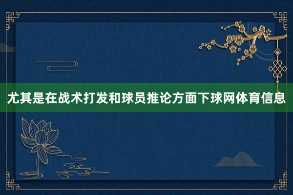 尤其是在战术打发和球员推论方面下球网体育信息