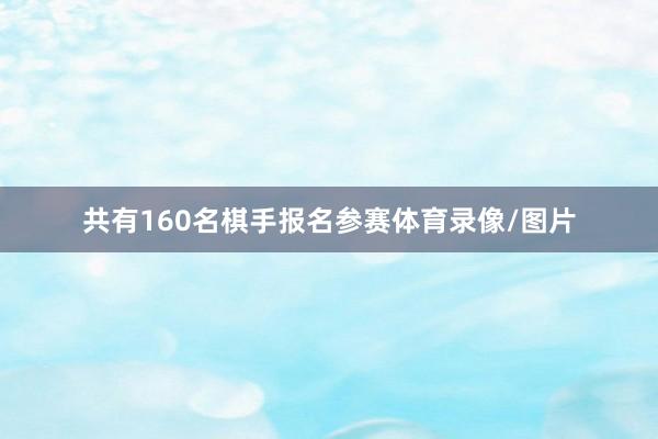 共有160名棋手报名参赛体育录像/图片