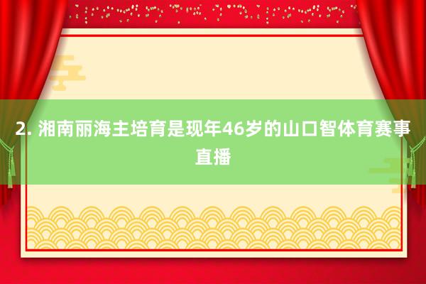 2. 湘南丽海主培育是现年46岁的山口智体育赛事直播