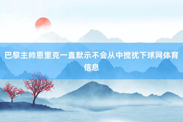 巴黎主帅恩里克一直默示不会从中搅扰下球网体育信息