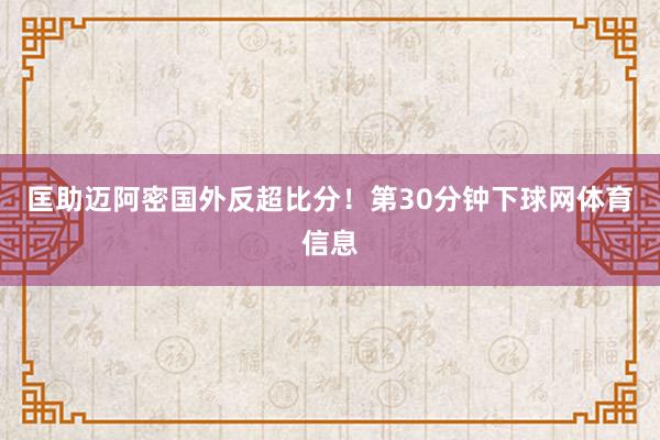 匡助迈阿密国外反超比分！第30分钟下球网体育信息