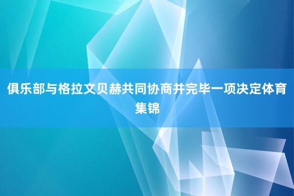 俱乐部与格拉文贝赫共同协商并完毕一项决定体育集锦