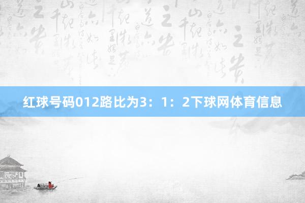 红球号码012路比为3：1：2下球网体育信息