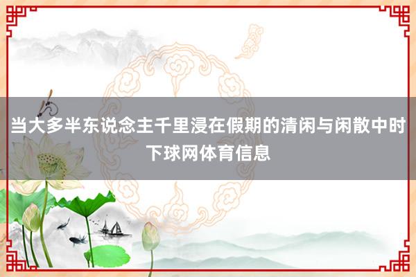 当大多半东说念主千里浸在假期的清闲与闲散中时下球网体育信息