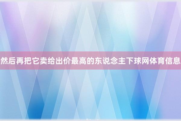 然后再把它卖给出价最高的东说念主下球网体育信息