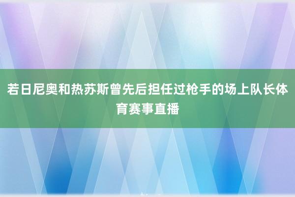 若日尼奥和热苏斯曾先后担任过枪手的场上队长体育赛事直播