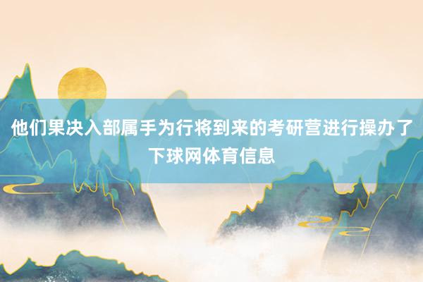 他们果决入部属手为行将到来的考研营进行操办了下球网体育信息