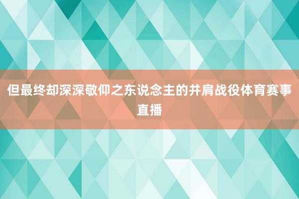 但最终却深深敬仰之东说念主的并肩战役体育赛事直播