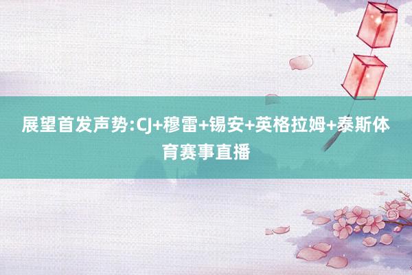 展望首发声势:CJ+穆雷+锡安+英格拉姆+泰斯体育赛事直播